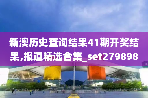 新澳历史查询结果41期开奖结果,报道精选合集_set279898