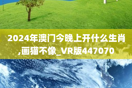 2024年澳门今晚上开什么生肖,画猫不像_VR版447070