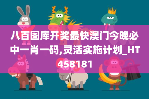八百图库开奖最快澳门今晚必中一肖一码,灵活实施计划_HT458181
