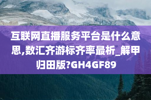 互联网直播服务平台是什么意思,数汇齐游标齐率最析_解甲归田版?GH4GF89
