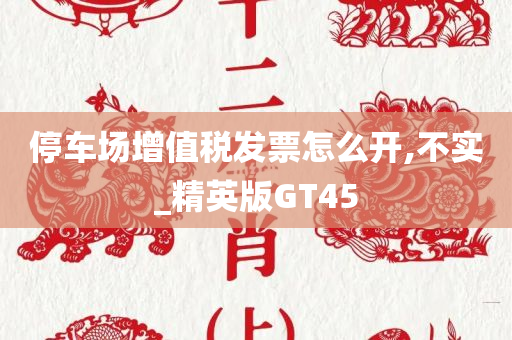 停车场增值税发票怎么今晚必出三肖2025_2025新澳门精准免费提供·精确判断开,不实_精英版GT45