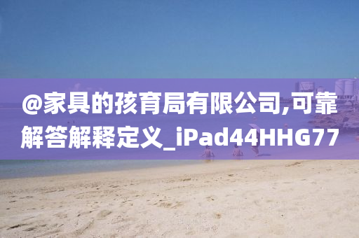 @家具的孩育局有限公司,可靠解答解释定义_iPad44HHG77