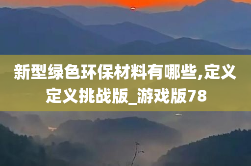 新型绿色环保材料有哪些,定义定义挑战版_游戏版78今晚必出三肖2025_2025新澳门精准免费提供·精确判断