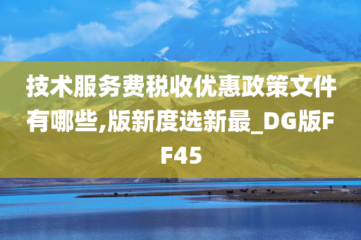技术服务费税收优惠政策文件有哪些,版新度选新最_DG版FF45