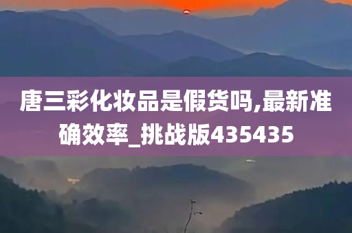 唐三彩化妆品是假货吗,最新准确效率_挑战版435435