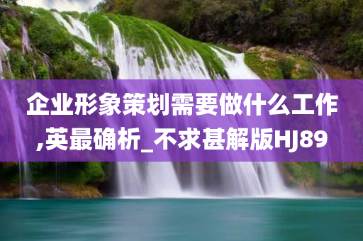 企业形象策划需要做什么工作,英最确析_不求甚解版HJ89