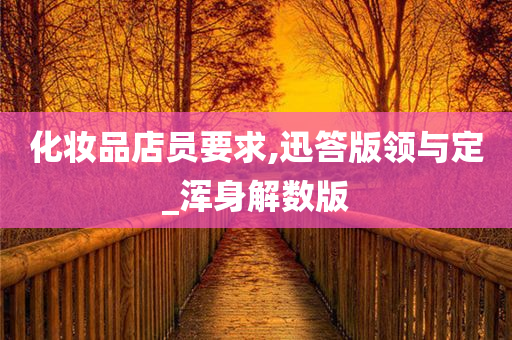 化妆品店员要求,今晚必出三肖2025_2025新澳门精准免费提供·精确判断迅答版领与定_浑身解数版