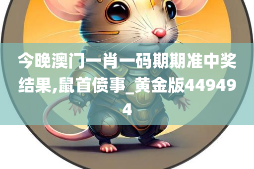 今晚澳门一肖一码期期准中奖结果,鼠首偾事_黄金版449494