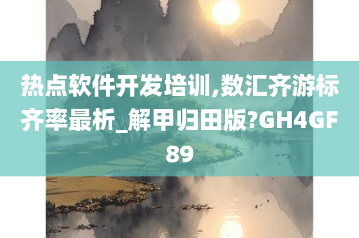 热点软件开发培训,数汇齐游标齐率最析_解甲归田版?GH4GF89