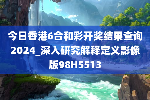今日香港6合和彩开奖结果查询2024_深入研究解释定义影像版98H5513