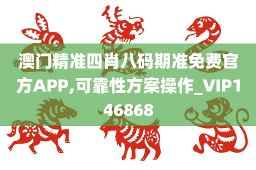 澳门精准四肖八码期准免费官方APP,可靠性方案操作_VIP146868