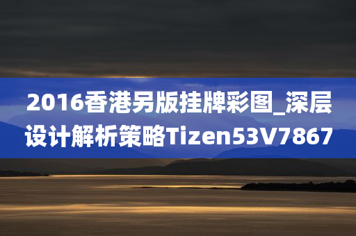 2016香港另版挂牌彩图_深层设计解析策略Tizen53V7867