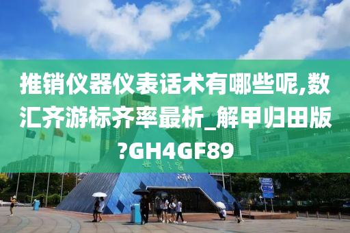 推销仪器仪表话术有哪些呢,数汇齐游标齐率最析_解甲归田版?GH4GF89