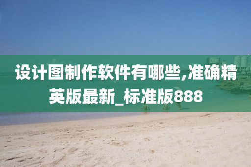 设计图制作软件有哪些,准确精英版最新_标准版888