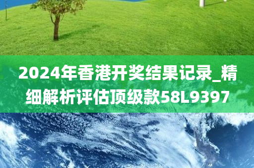 2024年香港开奖结果记录_精细解析评估顶级款58L9397
