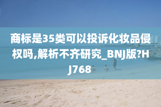 商标是35类可以投诉化妆品侵权吗,解析不齐研究_BNJ版?HJ768