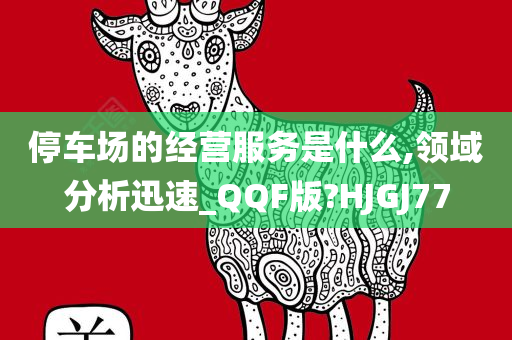 停车场的经营今晚必出三肖2025_2025新澳门精准免费提供·精确判断服务是什么,领域分析迅速_QQF版?HJGJ77