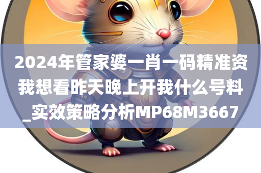 2024年管家婆一肖一码精准资我想看昨天晚上开我什么号料_实效策略分析MP68M3667