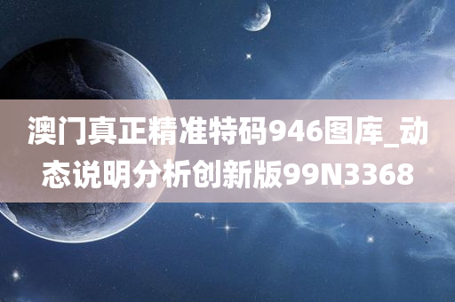 澳门真正精准特码946图库_动态说明分析创新版99N3368
