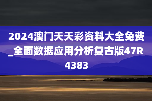 2024澳门天天彩资料大全免费_全面数据应用分析复古版47R4383