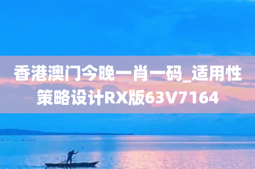 香港澳门今晚一肖一码_适用性策略设计RX版63V7164