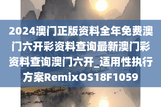 2024澳门正版资料全年免费澳门六开彩资料查询最新澳门彩资料查询澳门六开_适用性执行方案RemixOS18F1059