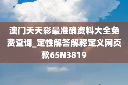 澳门天天彩最准确资料大全免费查询_定性解答解释定义网页款65N3819