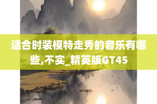 适合时装模特走秀的音乐有哪些,不实_精英版GT45