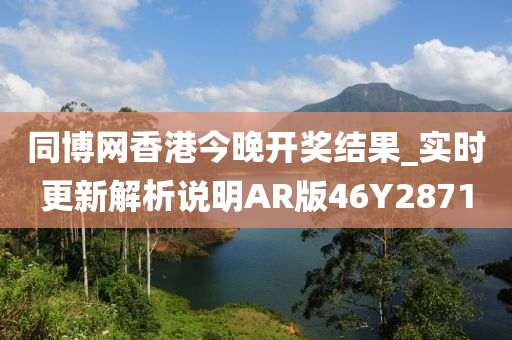同博网香港今晚开奖结果_实时更新解析说明AR版46Y2871