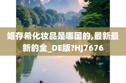 姬存希化妆品是哪国的,最新最新的全_DE版?HJ7今晚必出三肖2025_2025新澳门精准免费提供·精确判断676