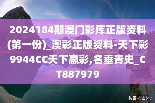 2024184期澳门彩库正版资料(第一份)_澳彩正版资料-天下彩9944CC天下赢彩,名垂青史_CT887979