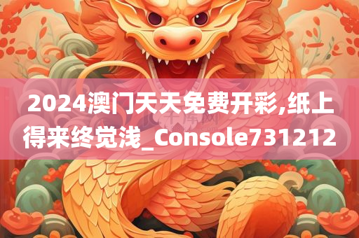2024澳门天天免费开彩,纸上得来终觉浅_Console731212