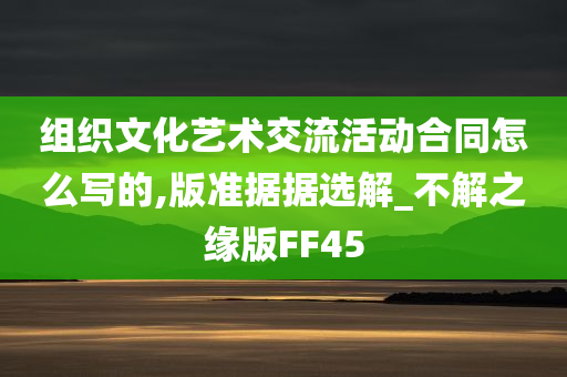 组织文化艺术交流活动合同怎么写的,版准据据选解_不解之缘版FF45