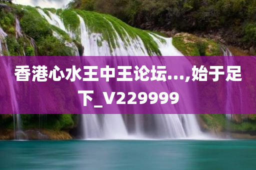 香港心水王中王论坛…,始于足下_V229999