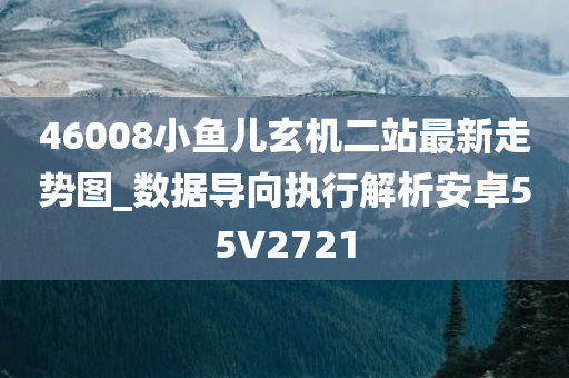 46008小鱼儿玄机二站最新走势图_数据导向执行解析安卓55V2721