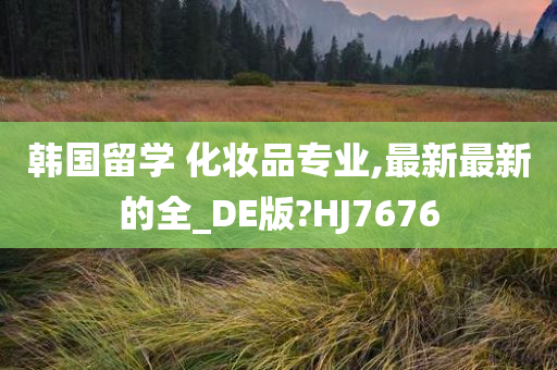 韩国留学 化妆品专业,最新最新的全_DE版?HJ7676