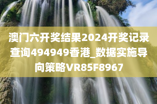 澳门六开奖结果2024开奖记录查询494949香港_数据实施导向策略VR85F8967