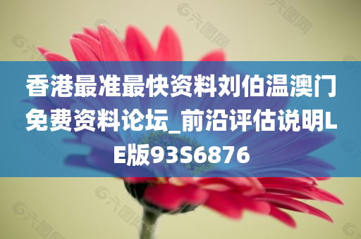 香港最准最快资料刘伯温澳门免费资料论坛_前沿评估说明LE版93S6876