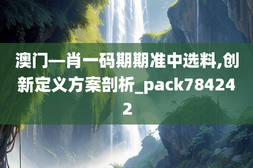 澳门—肖一码期期准中选料,创新定义方案剖析_pack784242