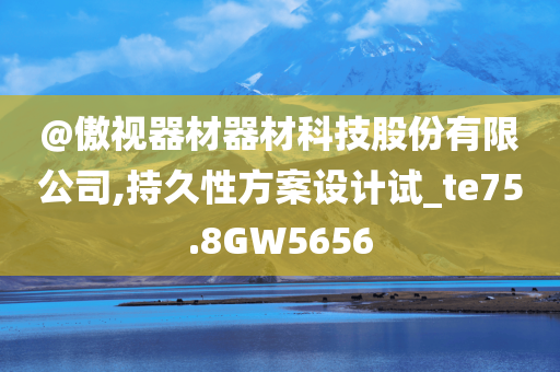 @傲视器材器材科技股份有限公司,持久性方案设计试_te75.8GW5656