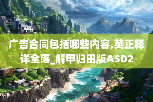 广告合同包括哪些内容,英正释详全落_解甲归田版ASD2
