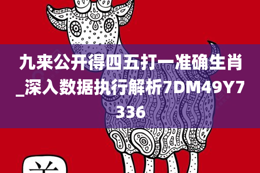 九来公开得四五打一准确生肖_深入数据执行解析7DM49Y7336