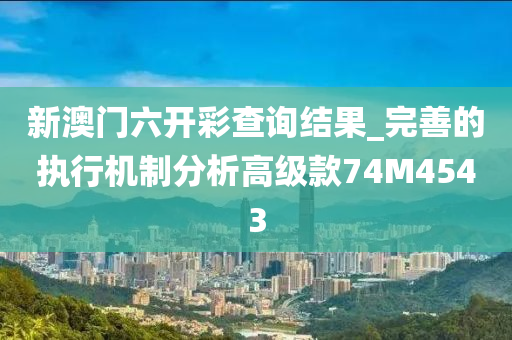 新澳门六开彩查询结果_完善的执行机制分析高级款74M4543