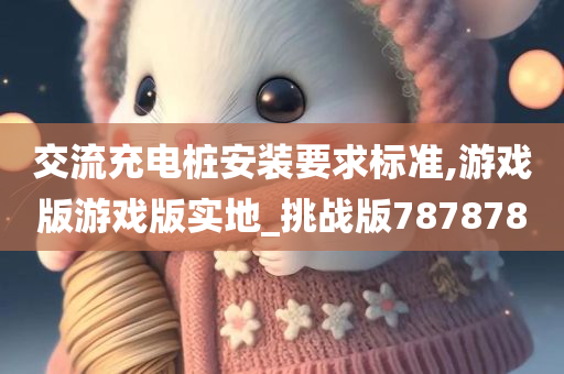 交流充电桩安装要求标准,游戏版游戏版实地_挑战版787878