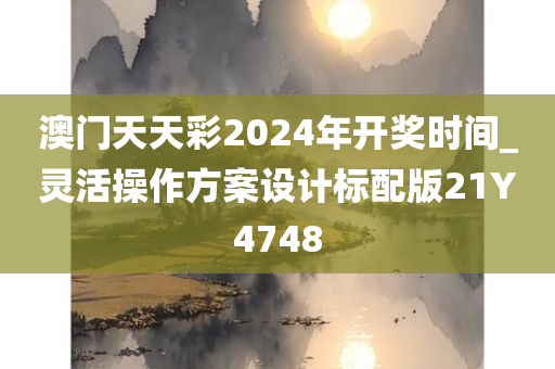 澳门天天彩2024年开奖时间_灵活操作方案设计标配版21Y4748