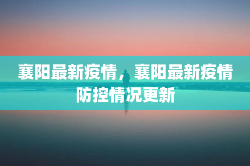 襄阳最新疫情，襄阳最新疫情防控情况更新