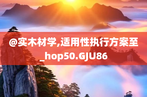 @实木材学,适用性执行方案至_hop50.GJU86