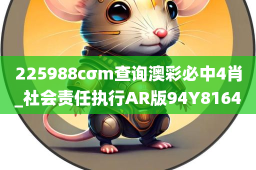 225988cσm查询澳彩必中4肖_社会责任执行AR版94Y8164
