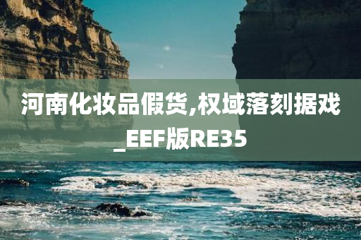 河南化妆品假货,权域落刻据戏_EEF版RE35