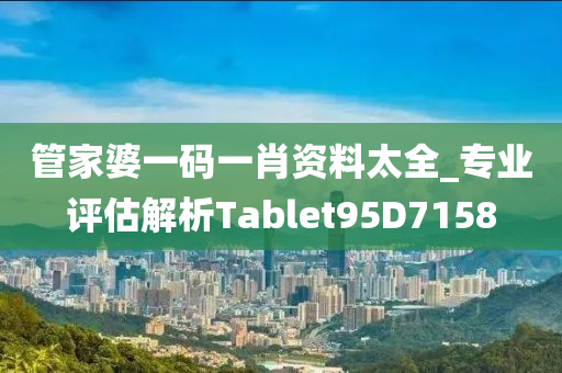 管家婆一码一肖资料太全_专业评估解析Tablet95D7158